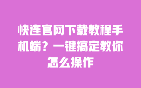 快连官网下载教程手机端？一键搞定教你怎么操作 一