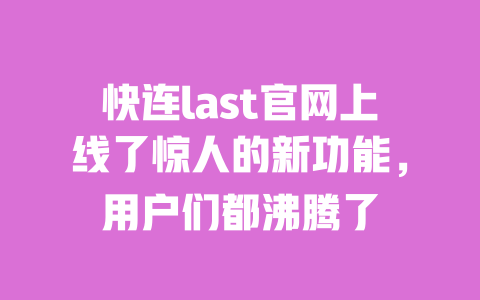 快连last官网上线了惊人的新功能，用户们都沸腾了 一