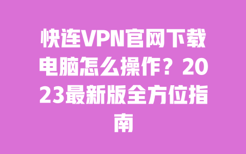 快连VPN官网下载电脑怎么操作?2023最新版全方位指南 一