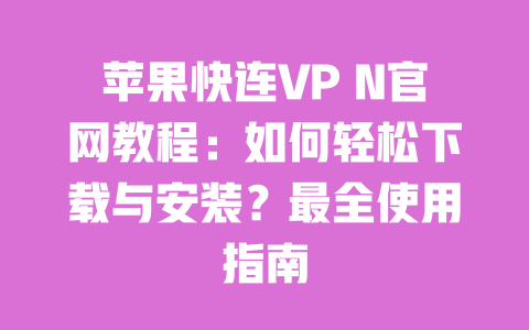 苹果快连VP N官网教程：如何轻松下载与安装？最全使用指南 一