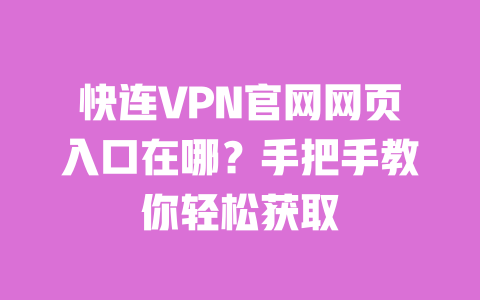 快连VPN官网网页入口在哪?手把手教你轻松获取 一