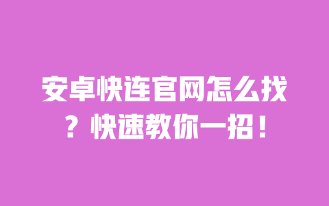 安卓快连官网怎么找？快速教你一招！ 一