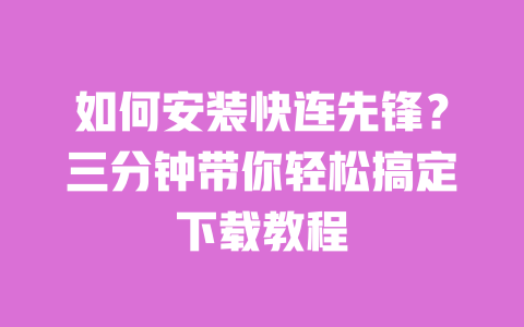 如何安装快连先锋?三分钟带你轻松搞定下载教程 一
