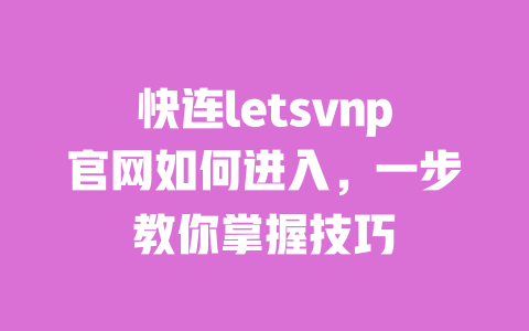 快连letsvnp官网如何进入，一步教你掌握技巧 一
