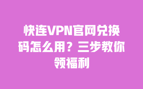 快连VPN官网兑换码怎么用?三步教你领福利 一