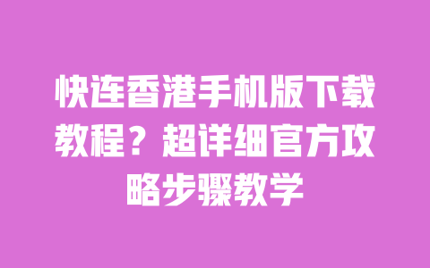 快连香港手机版下载教程？超详细官方攻略步骤教学 一
