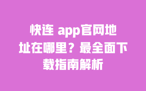 快连 app官网地址在哪里?最全面下载指南解析 一