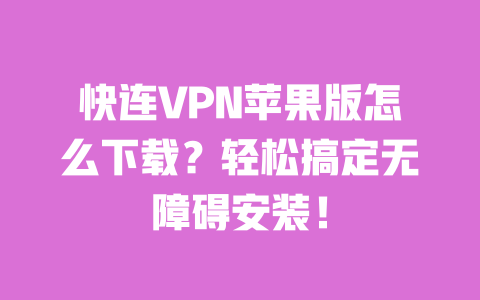 快连VPN苹果版怎么下载？轻松搞定无障碍安装！ 一
