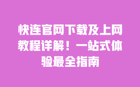 快连官网下载及上网教程详解！一站式体验最全指南 一