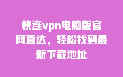 快连vpn电脑版官网直达，轻松找到最新下载地址 一