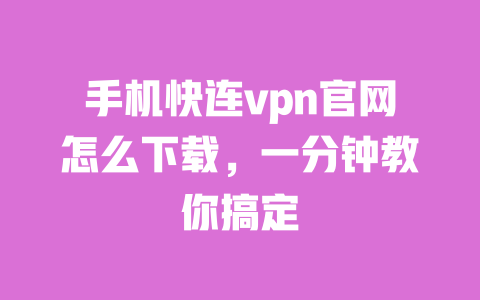 手机快连vpn官网怎么下载，一分钟教你搞定 一