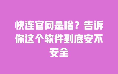 快连官网是啥？告诉你这个软件到底安不安全 一