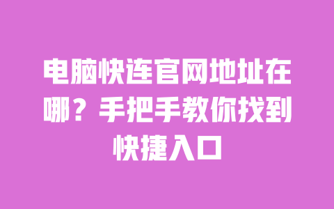 电脑快连官网地址在哪？手把手教你找到快捷入口 一