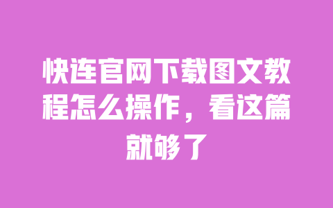 快连官网下载图文教程怎么操作，看这篇就够了 一