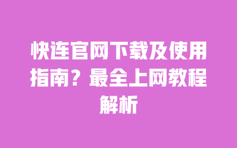 快连官网下载及使用指南？最全上网教程解析 一