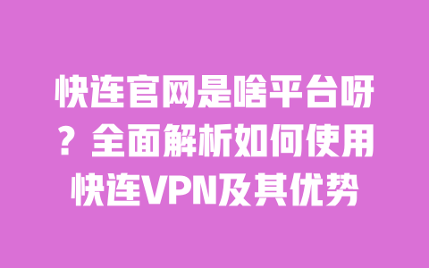 快连官网是啥平台呀？全面解析如何使用快连VPN及其优势 一