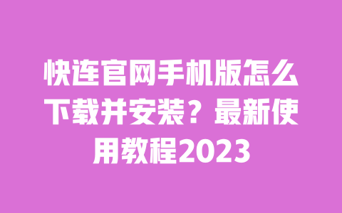 快连官网手机版怎么下载并安装？最新使用教程2023 一