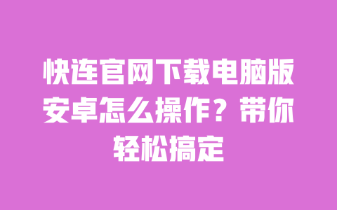 快连官网下载电脑版安卓怎么操作？带你轻松搞定 一