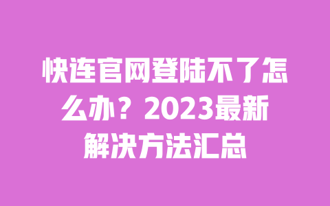 快连官网登陆不了怎么办？2023最新解决方法汇总 一