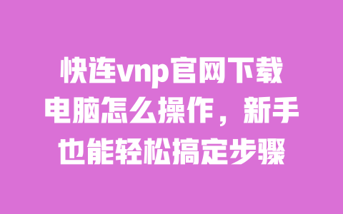 快连vnp官网下载电脑怎么操作，新手也能轻松搞定步骤 一