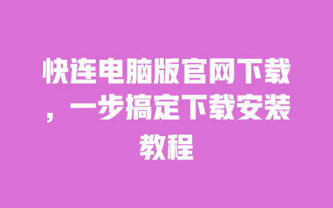 快连电脑版官网下载，一步搞定下载安装教程 一