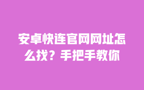 安卓快连官网网址怎么找？手把手教你 一