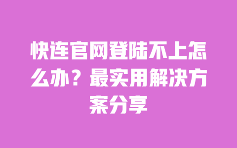 快连官网登陆不上怎么办？最实用解决方案分享 一