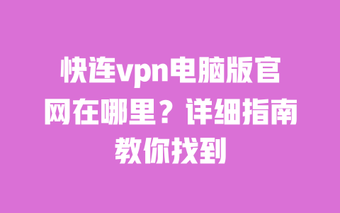 快连vpn电脑版官网在哪里？详细指南教你找到 一