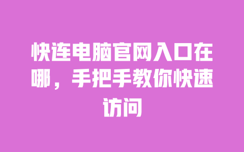 快连电脑官网入口在哪，手把手教你快速访问 一