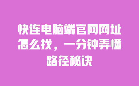 快连电脑端官网网址怎么找，一分钟弄懂路径秘诀 一