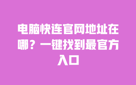 电脑快连官网地址在哪？一键找到最官方入口 一