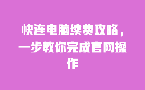 快连电脑续费攻略，一步教你完成官网操作 一