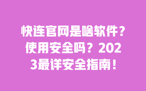 快连官网是啥软件？使用安全吗？2023最详安全指南！ 一