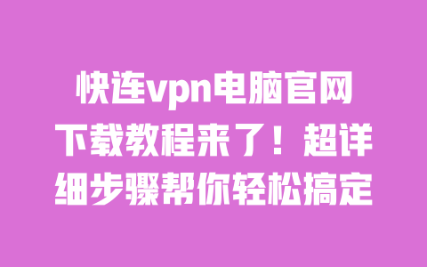 快连vpn电脑官网下载教程来了！超详细步骤帮你轻松搞定 一