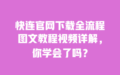 快连官网下载全流程图文教程视频详解，你学会了吗？ 一