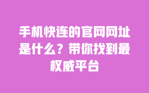 手机快连的官网网址是什么？带你找到最权威平台 一