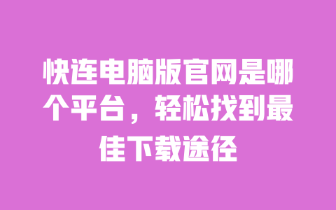 快连电脑版官网是哪个平台，轻松找到最佳下载途径 一