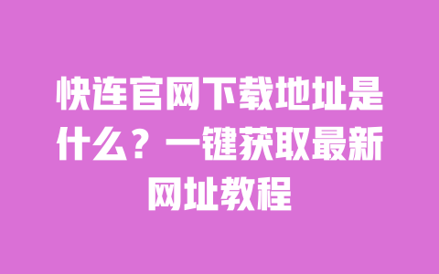 快连官网下载地址是什么？一键获取最新网址教程 一