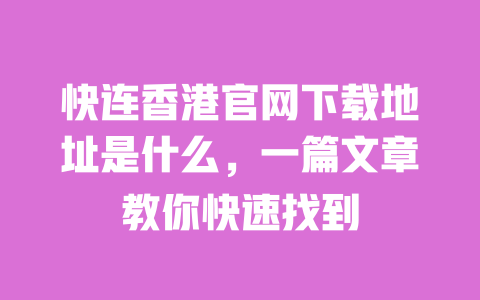 快连香港官网下载地址是什么，一篇文章教你快速找到 一