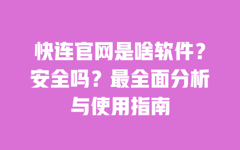 快连官网是啥软件？安全吗？最全面分析与使用指南 一