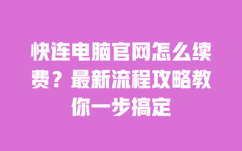 快连电脑官网怎么续费?最新流程攻略教你一步搞定 一