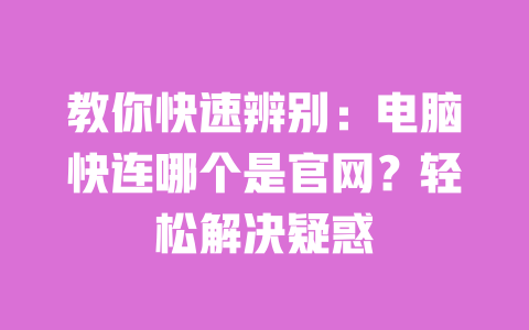 教你快速辨别：电脑快连哪个是官网？轻松解决疑惑 一