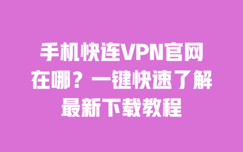 手机快连VPN官网在哪？一键快速了解最新下载教程 一