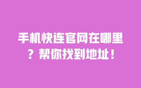 手机快连官网在哪里？帮你找到地址！ 一
