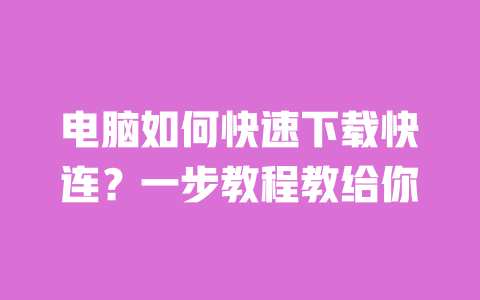 电脑如何快速下载快连？一步教程教给你 一