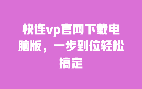快连vp官网下载电脑版，一步到位轻松搞定 一