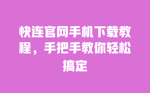 快连官网手机下载教程，手把手教你轻松搞定 一