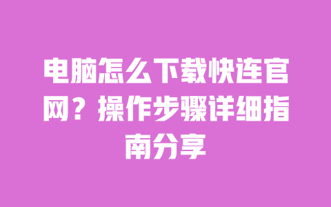 电脑怎么下载快连官网？操作步骤详细指南分享 一