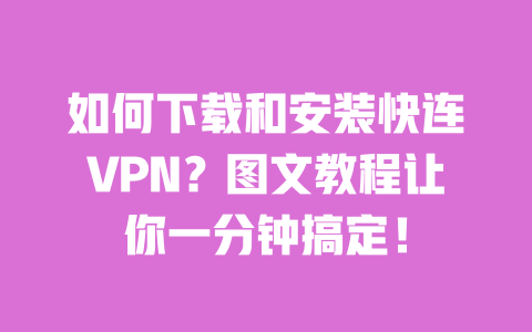 如何下载和安装快连VPN？图文教程让你一分钟搞定！ 一
