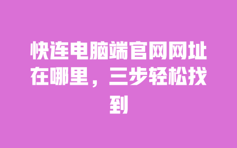 快连电脑端官网网址在哪里，三步轻松找到 一